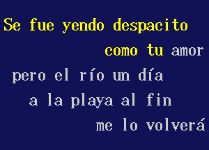 Se fue yendo despacito
como tu amor

pero el rfo un dfa

a la playa al fin
me lo volver