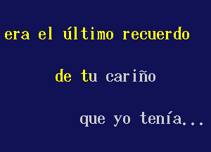 era el dltimo recuerdo

de tu cari 0

que yo tenfa...