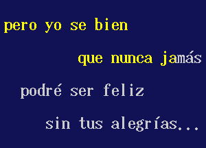 pero yo se bien

que nunca jam s

podr ser feliz

sin tus alegrfas...