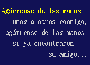 Ag rrenSe de las manos
unos a otros conmigo,
ag rrenSe de las manos
Si ya encontraron
su amigo...