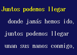 Juntos podemos llegar
donde jamas hemos ido,
juntos podemos llegar

unan SUS manos conmigo.