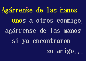 Ag rrenSe de las hanos
unos a otros conmigo,
ag rrenSe de las manos
Si ya encontraron
su amigo...