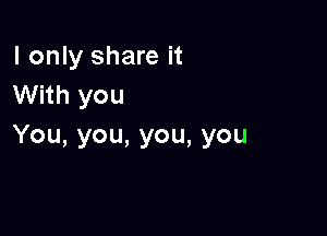 I only share it
With you

You, you, you, you
