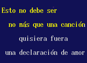 Esta n0 debe S r
n0 m6s que una cancidn
quisiera fuera

una declaracidn de amor