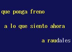 que ponga freno

a lo que siento ahora

a raudales