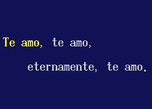 Te amo, te amo,

eternamente, te amo.