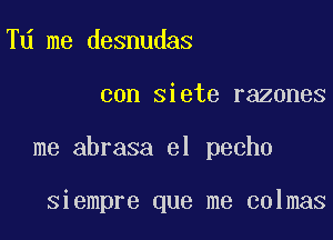 Td me desnudas

con siete razones

me abrasa el pecho

siempre que me colmas