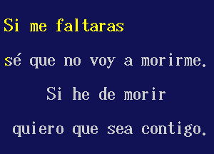 Si me faltaras
3 que no voy a morirme.

Si he de morir

quiero que sea contigo.