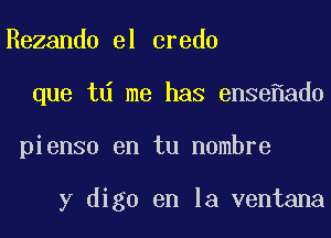 Rezando el credo
que td me has ense ad0
pienso en tu nombre

y digo en la ventana