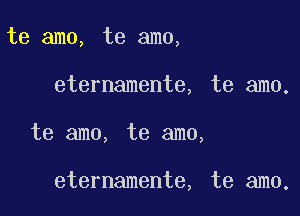 te amo, te amo,

eternamente, te amo.

te amo, te amo,

eternamente, te amo.