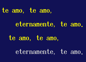 te amo, te amo,

eternamente, te amo.

te amo, te amo,

eternamente, te amo.