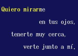 Quiero mirarme

en tus ojos,

tenerte muy cerca,

verte junto a mi.