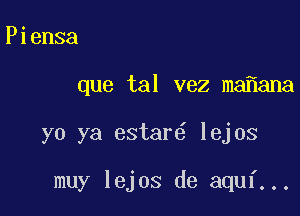 Piensa

que tal vez ma ana

yo ya estar lejos

muy lejos de aquf...