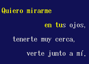 Quiero mirarme

en tus ojos,

tenerte muy cerca,

verte junto a mi.