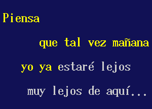 Piensa

que tal vez ma ana

yo ya estar lejos

muy lejos de aquf...