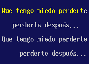 Que tengo miedo perderte
perderte despu S...
Que tengo miedo perderte

perderte despu S...