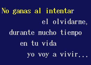 N0 ganas al intentar
el olvidarme,

durante mucho tiempo

en tu Vida
yo voy a vivir...