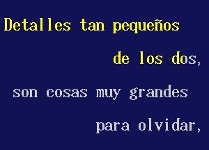 Detalles tan peque 0s

de los dos,

son cosas muy grandes

para olvidar,