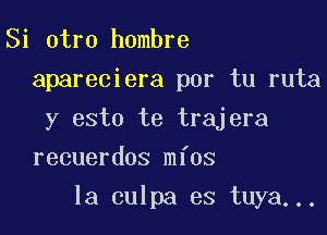 Si otro hombre
apareciera por tu ruta
y esto te trajera
recuerdos mfos

la culpa es tuya...