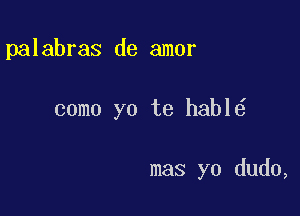 palabras de amor

como yo te habl

mas yo dudo,