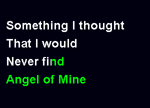Something lthought
That I would

Never find
Angel of Mine