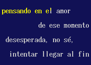 pensando en el amor

de ese momenta

desesperada, no 36,

intentar llegar al fin