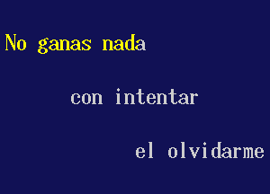 N0 ganas nada

con intentar

el olvidarme