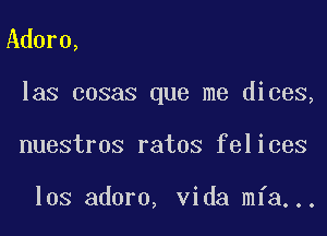 Adore,

las cosas que me dices,

nuestros ratos felices

los adoro, Vida mia...