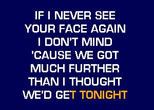 IF I NEVER SEE
YOUR FACE AGAIN
I DDNIT MIND
'CAUSE WE GOT
MUCH FURTHER
THAN I THOUGHT
WE'D GET TONIGHT