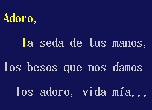 Adore,

la seda de tus manos,

los besos que nos damos

los adoro, Vida mfa...