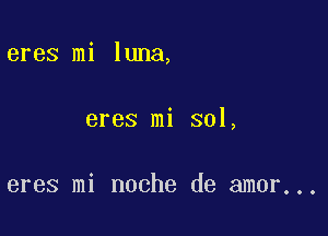 eres mi luna,

eres mi sol,

eres mi noche de amor...