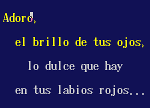 Ad0r6,

el brillo de tus ojos,

lo dulce que hay

en tus labios rojos...