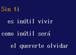 Sin ti
es indtil vivir

como in til ser

el quererte olvidar