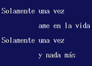 Solamente una vez
ame en la Vida

Solamente una vez

y nada m S