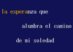 la esperanza que

alumbra el camino

de mi soledad