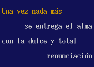 Una vez nada mas

se entrega el alma

con la dulce y total

renunciacidn