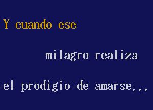 Y cuando ese

milagro realiza

el prodigio de amarse...