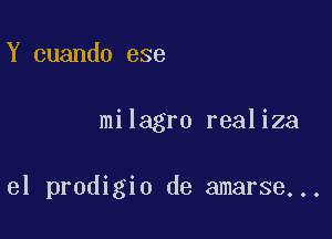 Y cuando ese

milagro realiza

el prodigio de amarse...