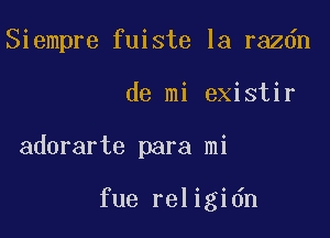 Siempre fuiste la razdn

de mi existir
adorarte para mi

fue religidn