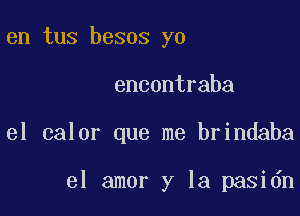 en tus besos yo
encontraba

el calor que me brindaba

el amor y la pasidn