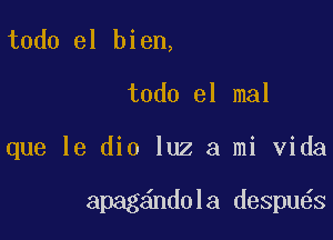 todo el bien,

todo el mal

que le dio luz a mi Vida

apag ndola despu s