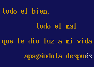 todo el bien,

todo el mal

que le dio luz a mi Vida

apag ndola despu s