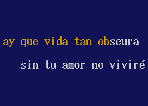 ay que Vida tan obscura

sin tu amor n0 vivir