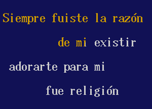 Siempre fuiste la razdn

de mi existir
adorarte para mi

fue religidn