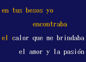 en tus besos yo
encontraba

el calor que me brindaba

el amor y la pasidn