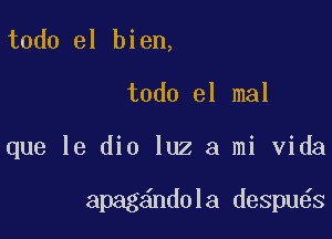 todo el bien,

todo el mal

que le dio luz a mi Vida

apag ndola despu s