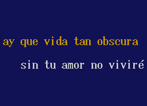 ay que Vida tan obscura

sin tu amor n0 vivir