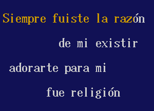 Siempre fuiste la razdn

de mi existir
adorarte para mi

fue religidn