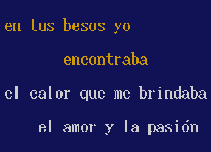 en tus besos yo
encontraba

el calor que me brindaba

el amor y la pasidn