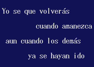 Y0 se que volver s

cuando amanezca
aun cuando los dem s

ya se hayan ido